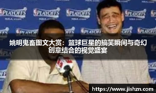 姚明鬼畜图文大赏：篮球巨星的搞笑瞬间与奇幻创意结合的视觉盛宴