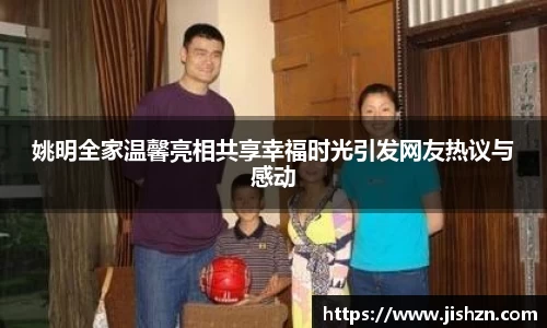 姚明全家温馨亮相共享幸福时光引发网友热议与感动