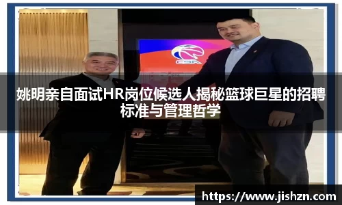 姚明亲自面试HR岗位候选人揭秘篮球巨星的招聘标准与管理哲学