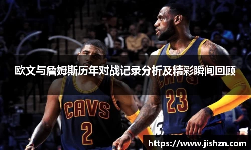 欧文与詹姆斯历年对战记录分析及精彩瞬间回顾