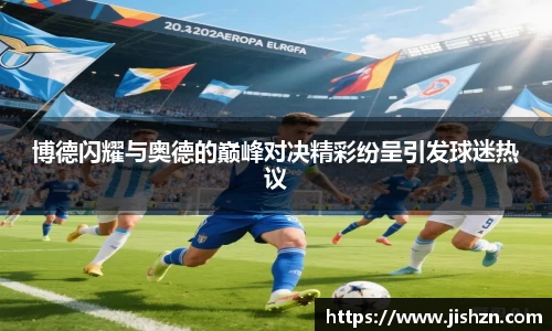 博德闪耀与奥德的巅峰对决精彩纷呈引发球迷热议
