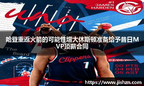 哈登重返火箭的可能性增大休斯顿准备给予昔日MVP顶薪合同